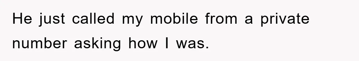 He just called my mobile from a private number asking how I was.