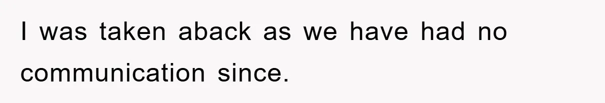 I was taken aback as we have had no communication since.