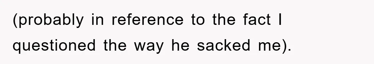 (probably in reference to the fact I questioned the way he sacked me).