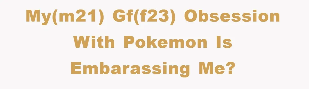 My(m21) gf(f23) obsession with Pokemon is embarassing me?