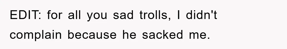 EDIT: for all you sad trolls, I didn't complain because he sacked me.