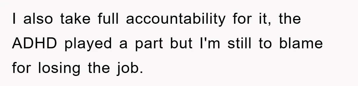 I also take full accountability for it, the ADHD played a part but I'm still to blame for losing the job.