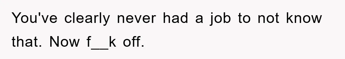 You've clearly never had a job to not know that. Now f__k off.