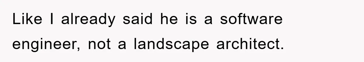 Like I already said he is a software engineer, not a landscape architect.