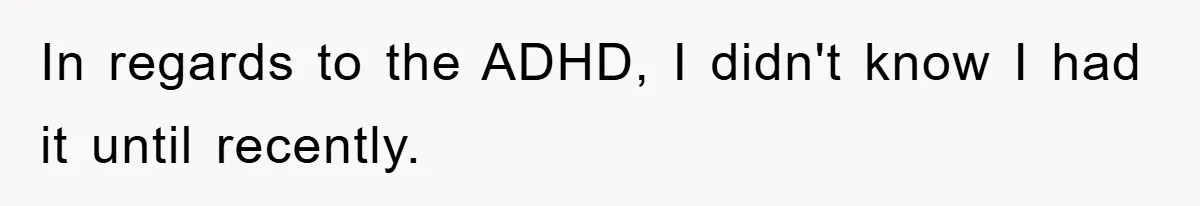 In regards to the ADHD, I didn't know I had it until recently.