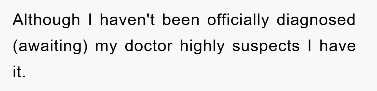 Although I haven't been officially diagnosed (awaiting) my doctor highly suspects I have it.