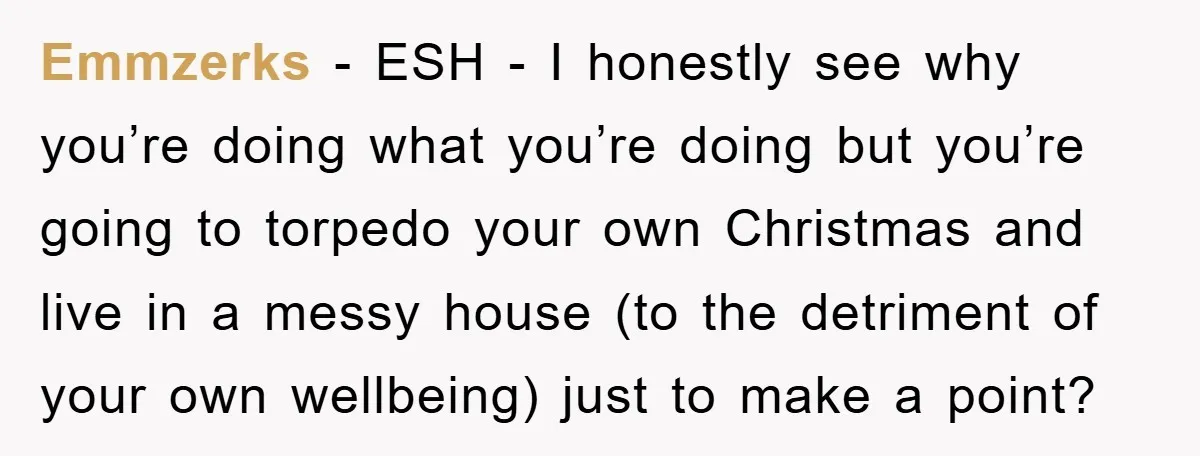 Wife Drives Husband to Financial Rock Bottom After He Refuses to Do Chores Emmzerks - ESH - I honestly see why you’re doing what you’re doing but you’re going to torpedo your own Christmas and live in a messy house (to the detriment...