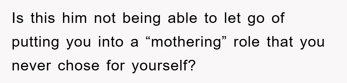 Wife Drives Husband to Financial Rock Bottom After He Refuses to Do Chores Is this him not being able to let go of putting you into a “mothering” role that you never chose for yourself?