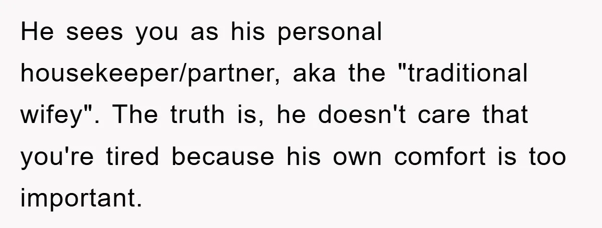 Wife Drives Husband to Financial Rock Bottom After He Refuses to Do Chores He sees you as his personal housekeeper/partner, aka the "traditional wifey". The truth is, he doesn't care that you're tired because his own comfort is too important.