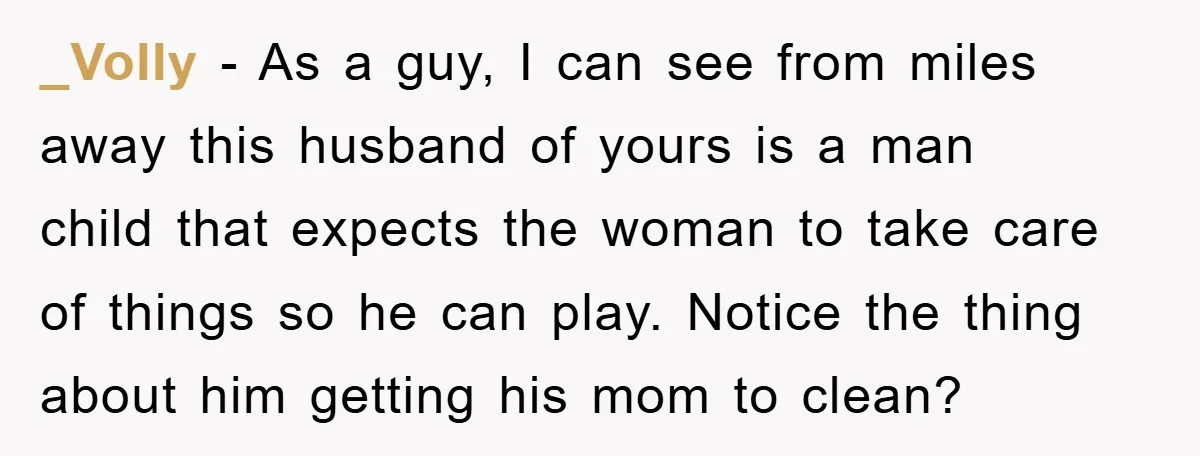 Wife Drives Husband to Financial Rock Bottom After He Refuses to Do Chores _Volly - As a guy, I can see from miles away this husband of yours is a man child that expects the woman to take care of things so he...