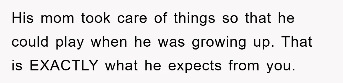 Wife Drives Husband to Financial Rock Bottom After He Refuses to Do Chores His mom took care of things so that he could play when he was growing up. That is EXACTLY what he expects from you.