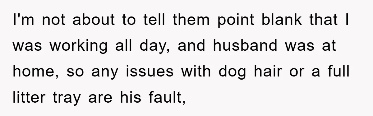 Wife Drives Husband to Financial Rock Bottom After He Refuses to Do Chores I'm not about to tell them point blank that I was working all day, and husband was at home, so any issues with dog hair or a full litter tray...