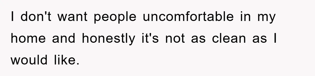 Wife Drives Husband to Financial Rock Bottom After He Refuses to Do Chores I don't want people uncomfortable in my home and honestly it's not as clean as I would like.