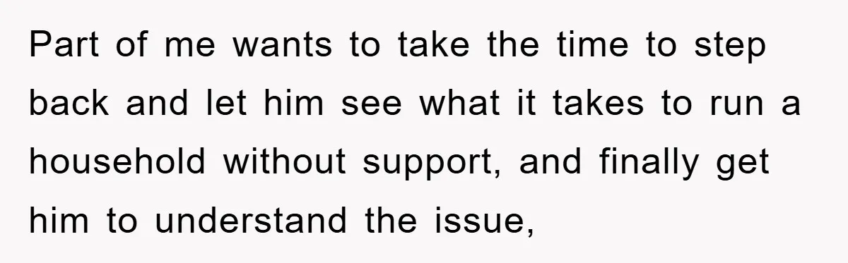 Wife Drives Husband to Financial Rock Bottom After He Refuses to Do Chores Part of me wants to take the time to step back and let him see what it takes to run a household without support, and finally get him to understand...