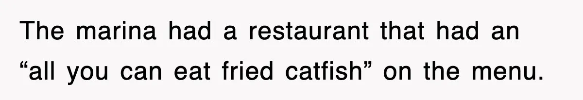 The marina had a restaurant that had an “all you can eat fried catfish” on the menu.