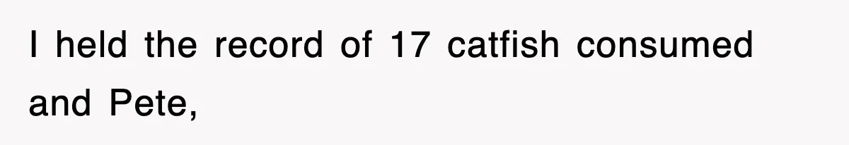 I held the record of 17 catfish consumed and Pete,