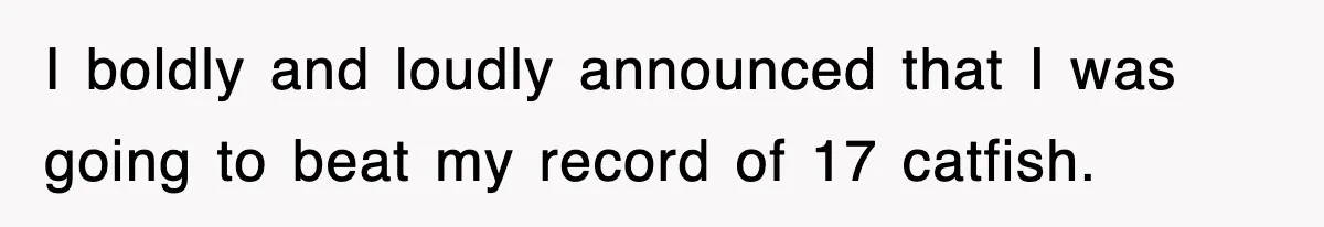 I boldly and loudly announced that I was going to beat my record of 17 catfish.