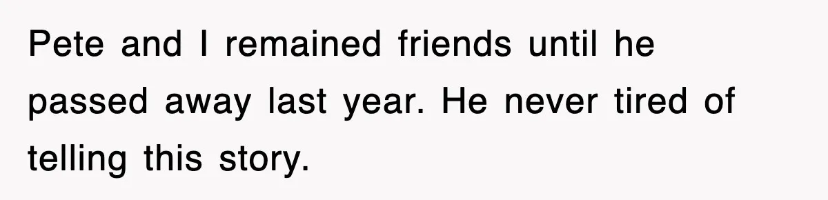 Pete and I remained friends until he passed away last year. He never tired of telling this story.