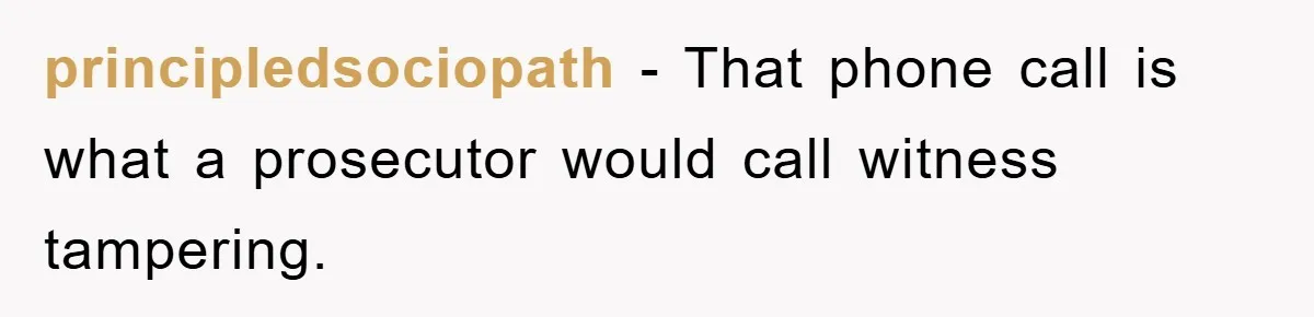 principledsociopath − That phone call is what a prosecutor would call witness tampering.