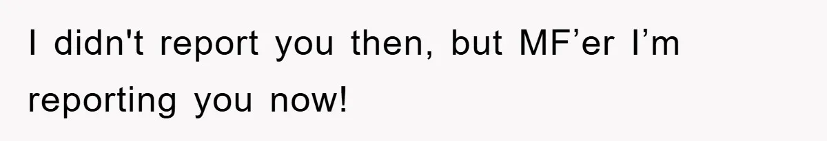 I didn't report you then, but MF’er I’m reporting you now!