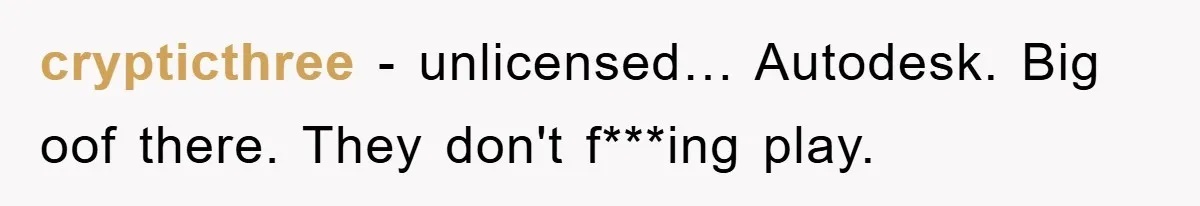 crypticthree − unlicensed… Autodesk. Big oof there. They don't f***ing play.