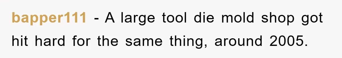 bapper111 − A large tool die mold shop got hit hard for the same thing, around 2005.