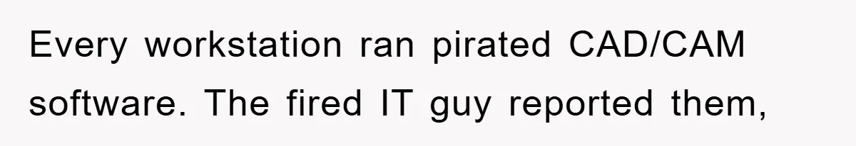 Every workstation ran pirated CAD/CAM software. The fired IT guy reported them,