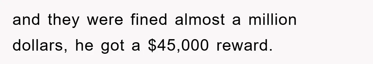 and they were fined almost a million dollars, he got a $45,000 reward.
