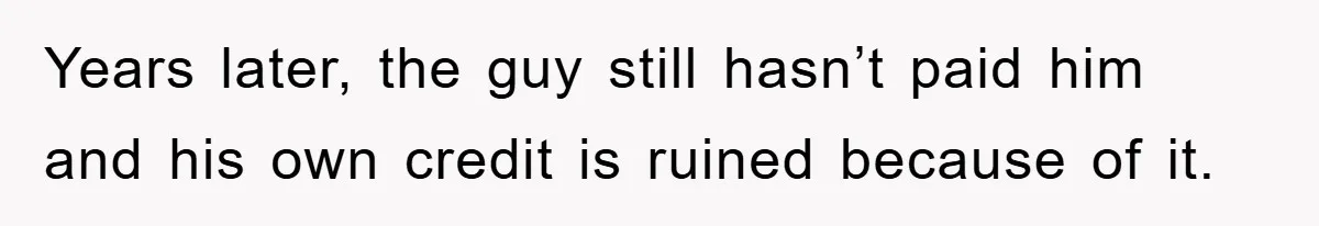 Years later, the guy still hasn’t paid him and his own credit is ruined because of it.