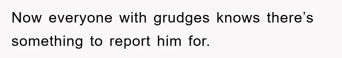 Now everyone with grudges knows there’s something to report him for.