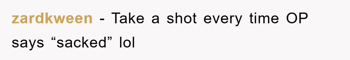 zardkween − Take a shot every time OP says “sacked” lol