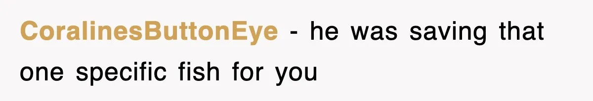 CoralinesButtonEye − he was saving that one specific fish for you