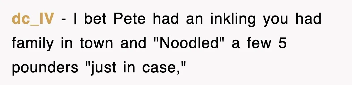 dc_IV − I bet Pete had an inkling you had family in town and "Noodled" a few 5 pounders "just in case,"