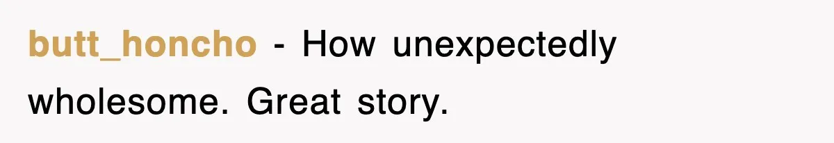 butt_honcho − How unexpectedly wholesome. Great story.