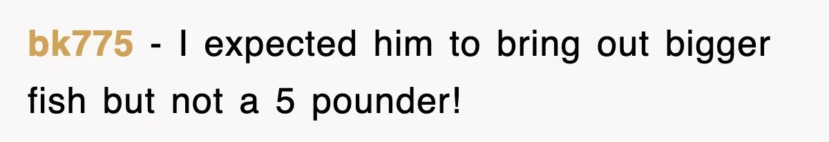 bk775 − I expected him to bring out bigger fish but not a 5 pounder!