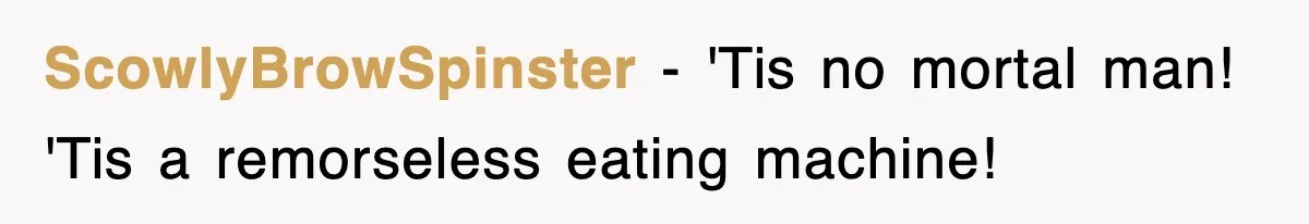 ScowlyBrowSpinster − 'Tis no mortal man! 'Tis a remorseless eating machine!
