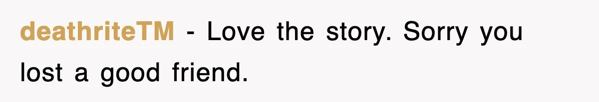 deathriteTM − Love the story. Sorry you lost a good friend.