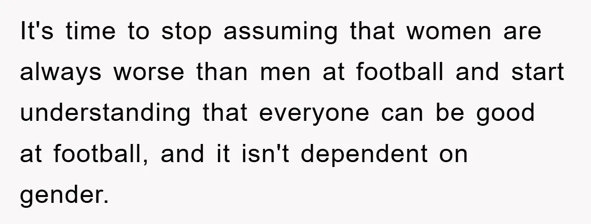 Woman "Emasculates" Her Boyfriend By Expertly Beating Him In A Casual Soccer Game It's time to stop assuming that women are always worse than men at football and start understanding that everyone can be good at football, and it isn't dependent on gender.
