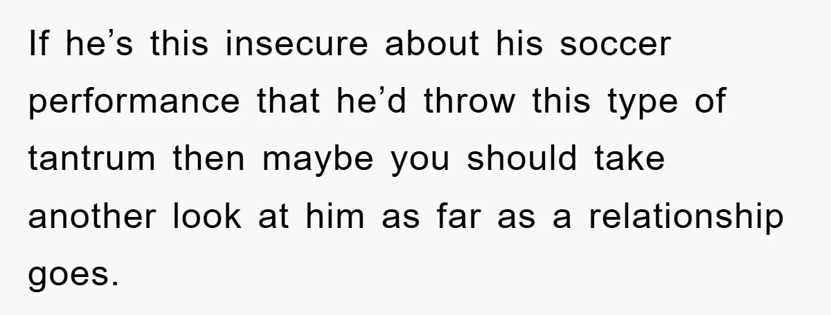 Woman "Emasculates" Her Boyfriend By Expertly Beating Him In A Casual Soccer Game If he’s this insecure about his soccer performance that he’d throw this type of tantrum then maybe you should take another look at him as far as a relationship goes.