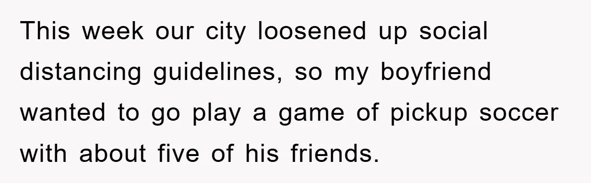 Woman "Emasculates" Her Boyfriend By Expertly Beating Him In A Casual Soccer Game This week our city loosened up social distancing guidelines, so my boyfriend wanted to go play a game of pickup soccer with about five of his friends.