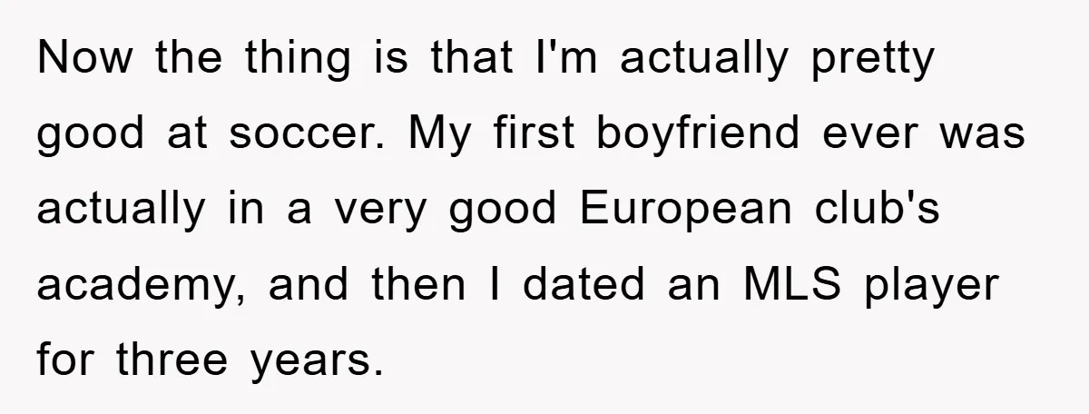 Woman "Emasculates" Her Boyfriend By Expertly Beating Him In A Casual Soccer Game Now the thing is that I'm actually pretty good at soccer. My first boyfriend ever was actually in a very good European club's academy, and then I dated an MLS...