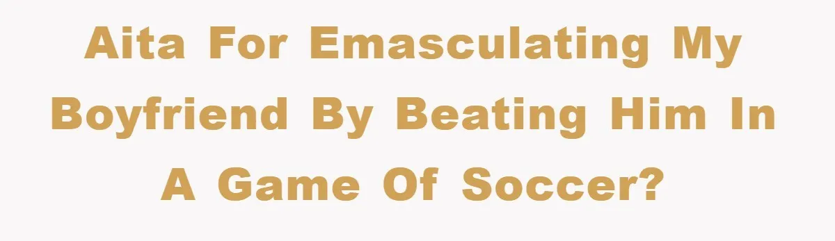 Woman "Emasculates" Her Boyfriend By Expertly Beating Him In A Casual Soccer Game AITA for emasculating my boyfriend by beating him in a game of soccer?
