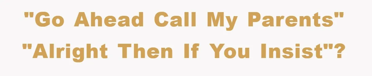 "Go ahead call my parents" "Alright then if you insist"?