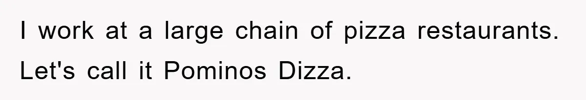 I work at a large chain of pizza restaurants. Let's call it Pominos Dizza.
