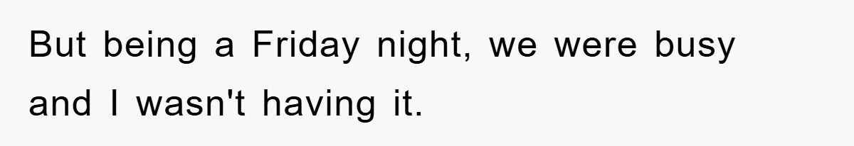 But being a Friday night, we were busy and I wasn't having it.