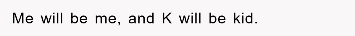 Me will be me, and K will be kid.