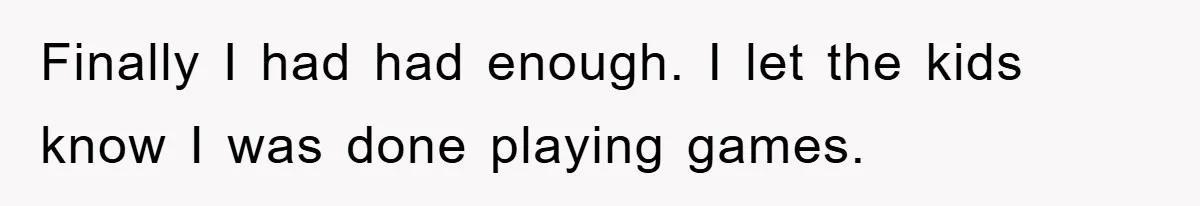 Finally I had had enough. I let the kids know I was done playing games.
