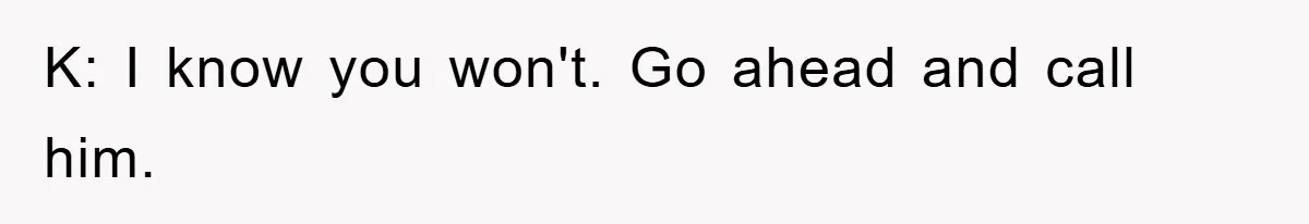 K: I know you won't. Go ahead and call him.