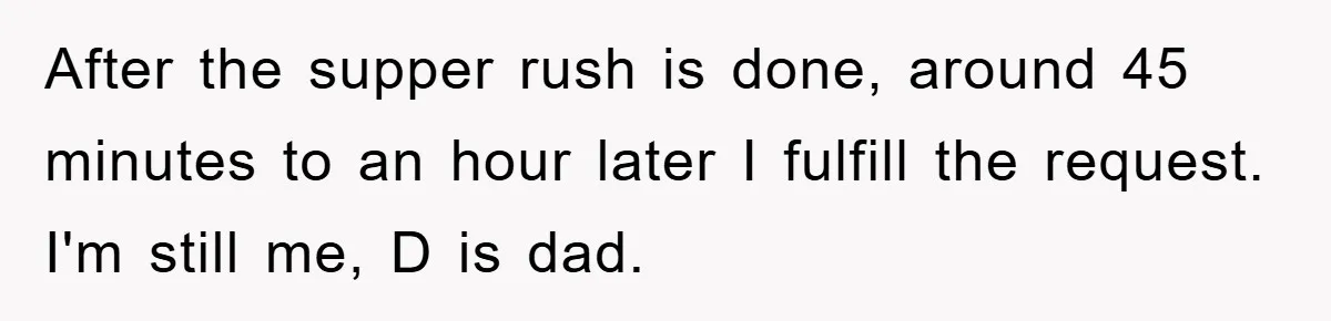 After the supper rush is done, around 45 minutes to an hour later I fulfill the request. I'm still me, D is dad.