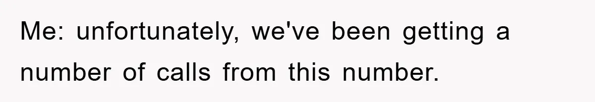 Me: unfortunately, we've been getting a number of calls from this number.